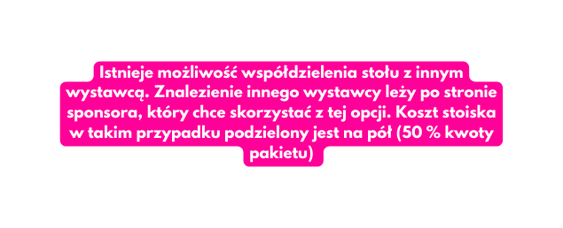 Istnieje możliwość współdzielenia stołu z innym wystawcą Znalezienie innego wystawcy leży po stronie sponsora który chce skorzystać z tej opcji Koszt stoiska w takim przypadku podzielony jest na pół 50 kwoty pakietu